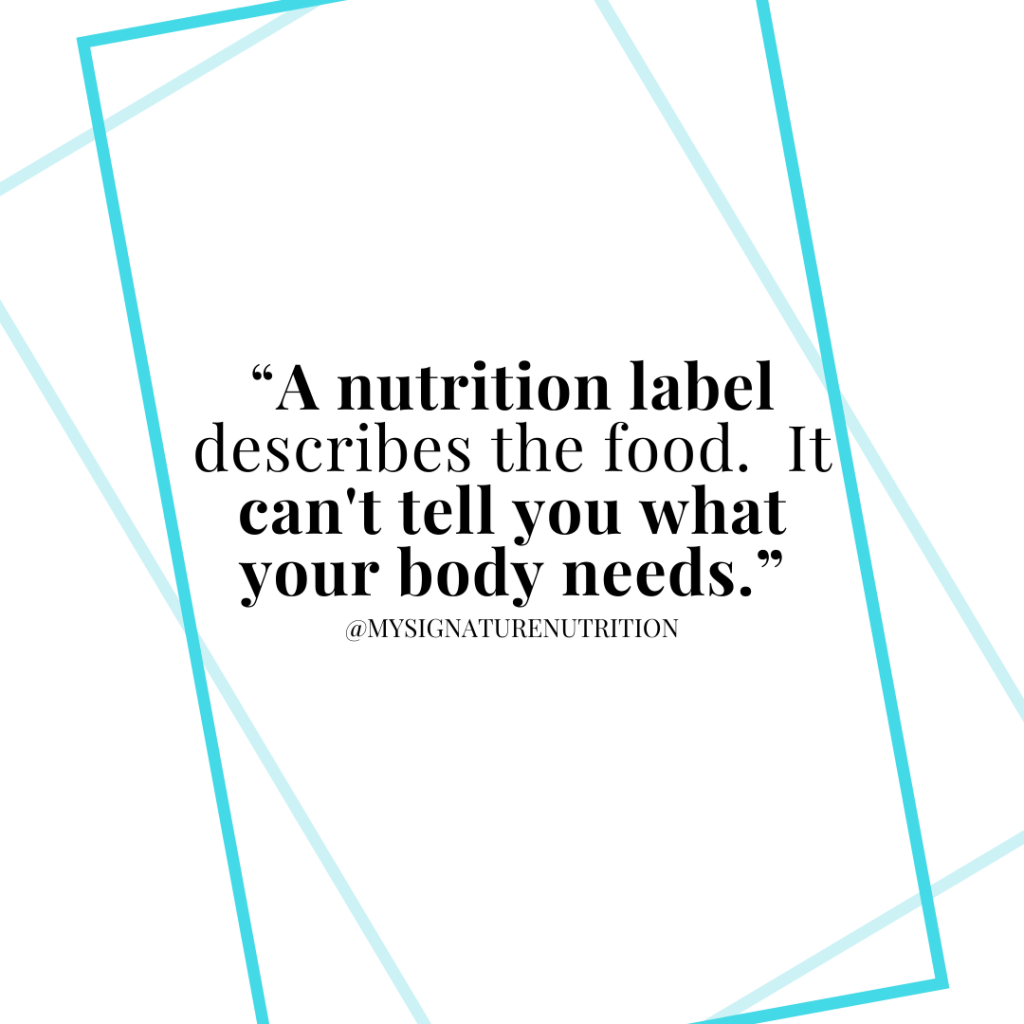 Have you ever been at a restaurant or considered purchasing a food only to see the calories posted or the nutrition label and change your mind?  For some people reading that statement might seem like a good thing.    When you’re struggling with an eating disorder, disordered eating, a lifetime of chronic dieting and/or trying to heal your relationship with food- the nutrition label is a huge barrier and harmful.  Instead of being helpful it keeps you stuck, in fear, struggling with restrictive behaviors, feeling anxious stressed and overwhelmed.  Not a good thing at all.  To heal your relationship with food- skip the food label.  It can’t tell you what your body needs, it keeps you stuck, and prevents you from moving forward!  Food labels were not required on food products until the 1990s.  Prior to that there were requirements about food handling and processing (for food safety).  Then in the 1960s a label with ingredients was required on food.  It wasn’t until the food and safety-labeling act of 1990 that required most food products to have a complete nutrition label.  30 years later, it seems like you can’t get away from the food label.  It’s on the back, sometimes on the front, highlighted in bold letters, on menu boards at most restaurants- everywhere.    Most research suggests that having a food label or including calories on a menu board hasn’t lead to improved health.  That showing calories everywhere doesn’t cause lasting change (or even change)- instead it makes people feel guilty.  AND- that the most vulnerable individuals with eating disorders are harmed by these labels.  For the record, I’m not suggesting that food labels shouldn’t exist.  I think it’s important to be able to know what’s in your food, that manufacturers are held accountable, and that the information is available should you need it for certain health conditions such as food allergies, kidney disease, liver disease, diabetes, cardiovascular disease, etc.  I’m saying- that the food label probably doesn’t serve you and that you don’t need to be looking at it.  Especially if you’re trying to recover from an eating disorder, become an intuitive eater or make peace with food.  The goal of recovery and intuitive eating is to become an internally driven eater.  Where instead of focusing on food rules or food labels, you focus on reconnecting with your body, hunger and fullness cues, satisfaction, etc.    Using a food label is externally driven eating.  It doesn’t help you connect to your goal of healing your relationship with food or becoming an internally driven eater- it does the opposite.  Besides promoting body disconnection, here are some other reasons to skip the nutrition label:  1.  It might not even be correct- Nutrition labels are allowed up to a 20% margin of error.  That means for any given food item there could be 20% more or less of nutrient in the food.  I don’t tell you this to make you nervous or make you feel like you need to account for this in your calculations (I don’t want you calculating to begin with)- but so that you can know those numbers aren’t reliable and something that you need to trust.  Instead of focusing on calories (external)- focus on internal guides to eating: hunger/fullness, food preference/taste, energy level, how long you need the food to last, etc.   If you’re on a meal plan, stick to your meal plan. You’ll feel a lot more satisfied, less guilt and anxiety and enjoy food more while also improving your health.  2.  It can’t know your body- Nutrition label serving size is decided by the manufacturer.  You know how at the very top of the label it says serving size followed by amount per serving?  The thing to know is that this is decided by the manufacturer.  It’s not a standard serving size and can vary from product to product and brand to brand.  This is important because so many people who struggle with their eating look at the serving size and assume that it’s truth about what their body should need or how much they should eat and that’s it.  In reality that number is more likely decided on packaging, cost, profit, volume, etc- not nutritional needs.  The serving size on a package can’t tell you if it’s the amount your body needs, or if it will be enough for you- you have to connect with that internally.  And if you’re on a meal plan- sometimes one package isn’t even one serving…  3.  It’s based on a random number- The 2000 kcal daily value was chosen because it’s a nice round number.  The 2000 calorie % daily value is supposed to make it easier for you to know how much of a particular macro or vitamin you should have in a day- but in reality it’s more confusing AND it’s based on a random number! Not because the number actually reflects how much nutrition people need.    The USDA wanted to use 2350 kcal as the number, but self reported surveys from the 1990s showed intake ranges around 2000kcal (remember these are self reported and they tend to be under).  Then the USDA asked for public opinion and people thought that 2000kal was just easier to remember and a nicer number (kinda like that 10000- step number- just made up).  Actual research to determine caloric needs using doubly labeled water found that 2350 kcal was too low for most adult men and women.  So here’s what you need to know about the label.  If you’re working to recover from an eating disorder or heal your relationship with food- don’t look at it.  Cover it up, put a sticker over it or affirmation.  Unless you have a medical need- you don’t need to know and looking will interfere with body connection and body trust, make you feel guilty and anxious, and potentially could lead to an eating disorder behavior.  Don’t look at the label it doesn’t serve you.  The label can’t tell you what your body needs, it’s not a serving size or an amount that’s “right” for you- it’s just the amount the manufacturer decided on.  Sometimes it’ll match USDA recommendations- but that doesn’t mean it considers your personal nutrition needs or preferences.  As you’re recovering, first trust your meal plan and exchanges set by your treatment team.  Then begin to work on honoring body cues.  The food label won’t help with that!  In fact, it usually does the opposite, keeps you focused on calories, numbers, and stuck.  The food label is an external guide that actually promotes disconnection rather than body connection.  To build respect and trust with your body, you have to trust your body.  That means choosing (and eating) foods that sound appealing to you- regardless of what that little box says.    Your nutrition needs will vary day to day- some days you might need more or less and that’s normal.  When you rely on external cues you can’t honor this natural variation and you may even feel like you’re doing something wrong when the food, per the label, suddenly isn’t enough for you.  So if you need a food label to reference- here’s a recovery food label:  The next time you find yourself desiring to read a food label- check in with yourself first.   Before you turn the food over, ask: What will I get out of this?   What am I hoping to achieve or feel by looking?  If it’s permission, safety, reduced guilt- etc then know that looking may make you feel “safer” in the short run, but will keep you stuck in the long run.  The belief that you have to know to feel okay eating the food- is the very belief that keeps you stuck.  These beliefs are rooted in the eating disorder, diet culture, food fears and need to be challenged.    Permission to eat doesn’t come from a food label- it comes from within you.  Feeling safe with food doesn’t come with the right macro profile- it comes from reconnecting with your body and abandoning your food rules that keep you stuck.    Feeling less guilt and anxiety don’t come from knowing the exact nutrition profile- that’s a lie that actually increases anxiety, guilt, and food preoccupation.   True freedom comes from knowing that you don’t have to know the nutrition profile. That you can trust your body to communicate with you how much you need and when and that you don’t need some random label from the 90s with a 20% margin of error based on a number chosen because it looks nice to tell you whether or not you can eat a certain food.